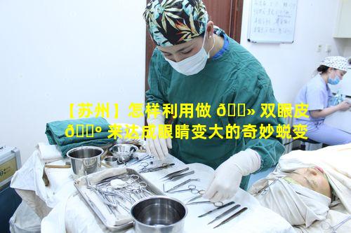 【苏州】怎样利用做 🌻 双眼皮 🐺 来达成眼睛变大的奇妙蜕变